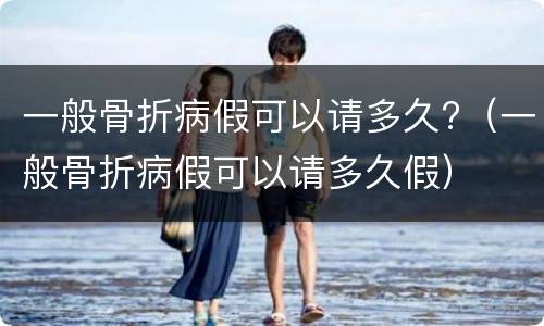 一般骨折病假可以请多久?（一般骨折病假可以请多久假）