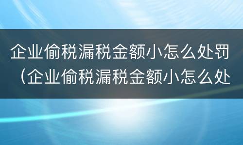 企业偷税漏税金额小怎么处罚（企业偷税漏税金额小怎么处罚的）