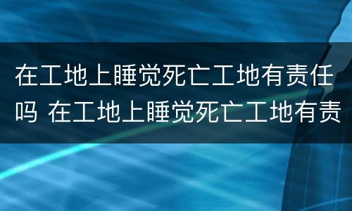 在工地上睡觉死亡工地有责任吗 在工地上睡觉死亡工地有责任吗赔偿多少
