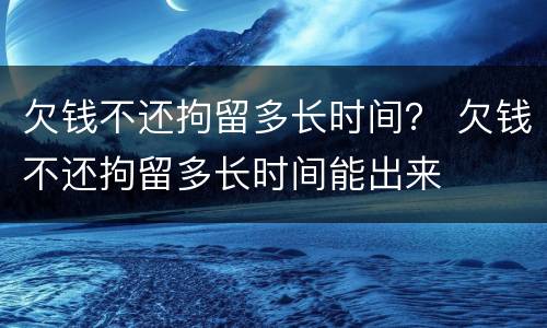欠钱不还拘留多长时间？ 欠钱不还拘留多长时间能出来