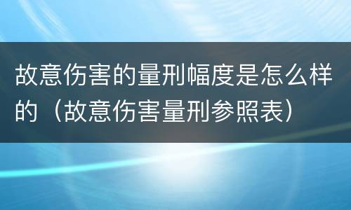 故意伤害的量刑幅度是怎么样的（故意伤害量刑参照表）