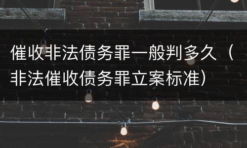 催收非法债务罪一般判多久（非法催收债务罪立案标准）