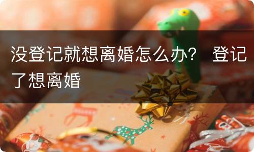 没登记就想离婚怎么办？ 登记了想离婚
