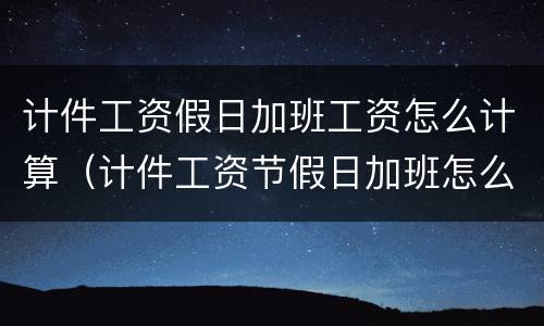 计件工资假日加班工资怎么计算（计件工资节假日加班怎么算）