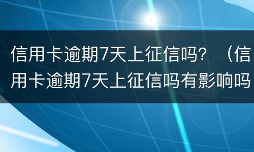信用卡逾期7天上征信吗？（信用卡逾期7天上征信吗有影响吗）