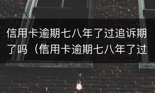 信用卡逾期七八年了过追诉期了吗（信用卡逾期七八年了过追诉期了吗）