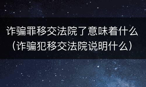 诈骗罪移交法院了意味着什么（诈骗犯移交法院说明什么）