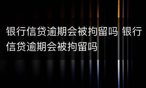 银行信贷逾期会被拘留吗 银行信贷逾期会被拘留吗