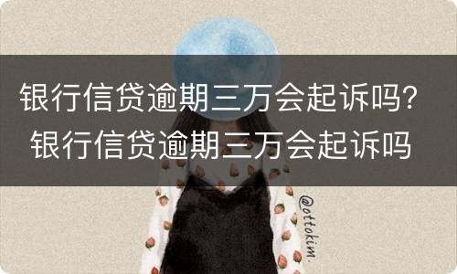 银行信贷逾期三万会起诉吗？ 银行信贷逾期三万会起诉吗