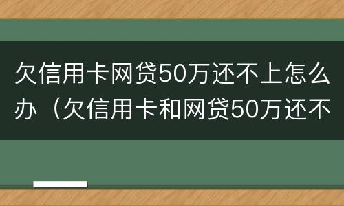 欠信用卡网贷50万还不上怎么办（欠信用卡和网贷50万还不上怎么办）