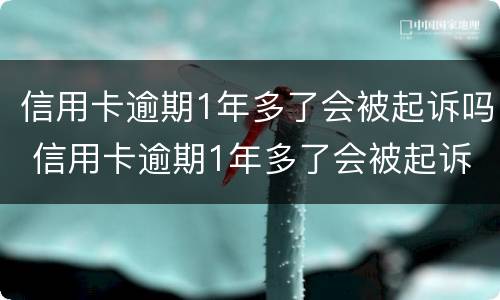 信用卡逾期1年多了会被起诉吗 信用卡逾期1年多了会被起诉吗