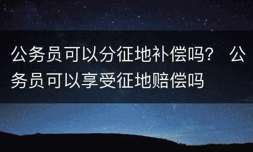 公务员可以分征地补偿吗？ 公务员可以享受征地赔偿吗