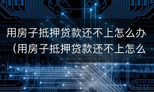用房子抵押贷款还不上怎么办（用房子抵押贷款还不上怎么办）