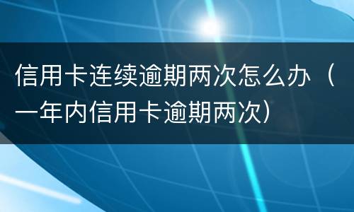 信用卡连续逾期两次怎么办（一年内信用卡逾期两次）