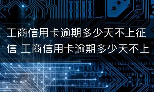 工商信用卡逾期多少天不上征信 工商信用卡逾期多少天不上征信会被起诉