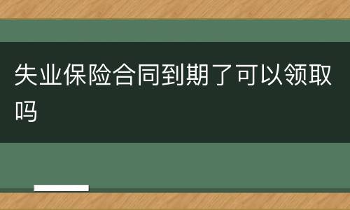 失业保险合同到期了可以领取吗