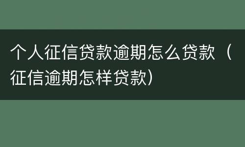 个人征信贷款逾期怎么贷款（征信逾期怎样贷款）