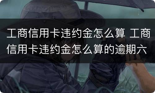 工商信用卡违约金怎么算 工商信用卡违约金怎么算的逾期六个月5000
