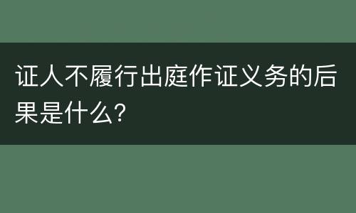 证人不履行出庭作证义务的后果是什么？