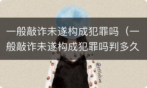 一般敲诈未遂构成犯罪吗（一般敲诈未遂构成犯罪吗判多久）
