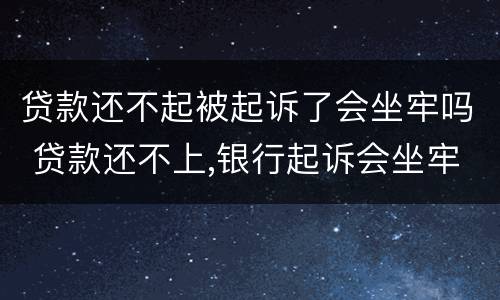 贷款还不起被起诉了会坐牢吗 贷款还不上,银行起诉会坐牢吗