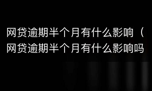 网贷逾期半个月有什么影响（网贷逾期半个月有什么影响吗）