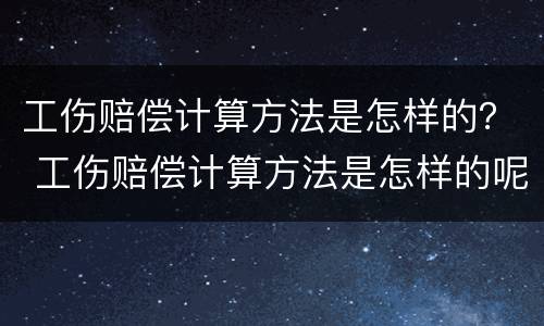 工伤赔偿计算方法是怎样的？ 工伤赔偿计算方法是怎样的呢