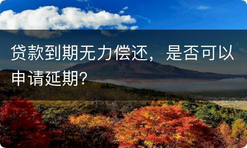 贷款到期无力偿还，是否可以申请延期？