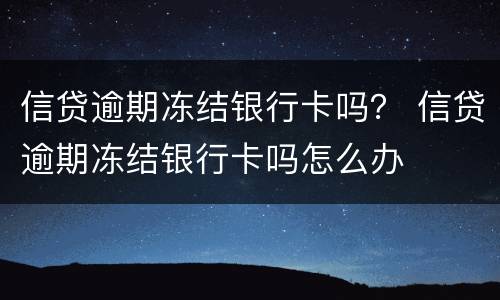 信贷逾期冻结银行卡吗？ 信贷逾期冻结银行卡吗怎么办