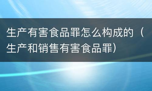 生产有害食品罪怎么构成的（生产和销售有害食品罪）