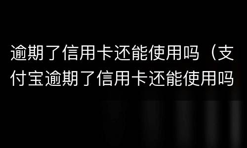 逾期了信用卡还能使用吗（支付宝逾期了信用卡还能使用吗）