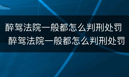 醉驾法院一般都怎么判刑处罚 醉驾法院一般都怎么判刑处罚的