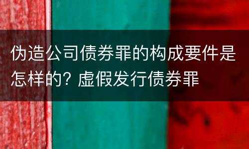 伪造公司债券罪的构成要件是怎样的? 虚假发行债券罪