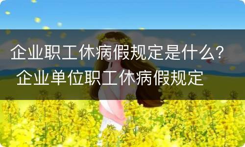 企业职工休病假规定是什么？ 企业单位职工休病假规定