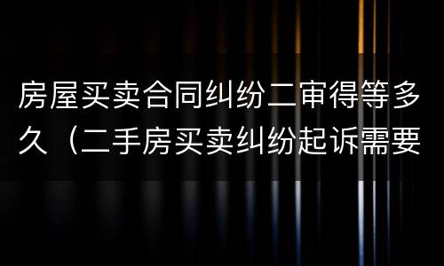 房屋买卖合同纠纷二审得等多久（二手房买卖纠纷起诉需要多长时间）