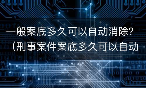 一般案底多久可以自动消除？（刑事案件案底多久可以自动消除）