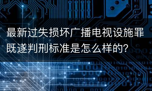 最新过失损坏广播电视设施罪既遂判刑标准是怎么样的？