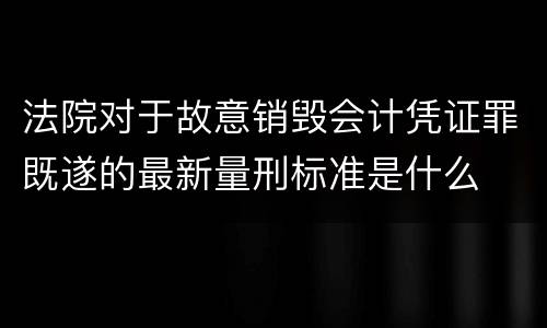 法院对于故意销毁会计凭证罪既遂的最新量刑标准是什么