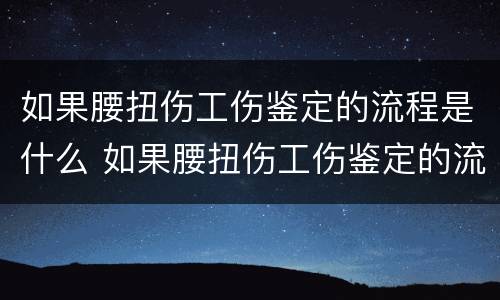 如果腰扭伤工伤鉴定的流程是什么 如果腰扭伤工伤鉴定的流程是什么意思