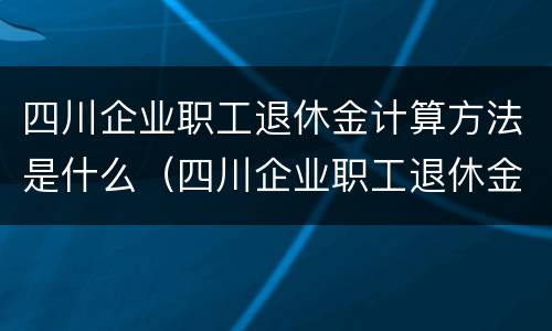 四川企业职工退休金计算方法是什么（四川企业职工退休金计算方法是什么呢）