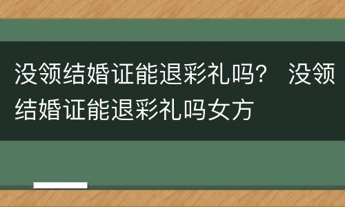 没领结婚证能退彩礼吗？ 没领结婚证能退彩礼吗女方