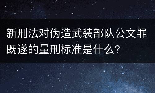 新刑法对伪造武装部队公文罪既遂的量刑标准是什么？