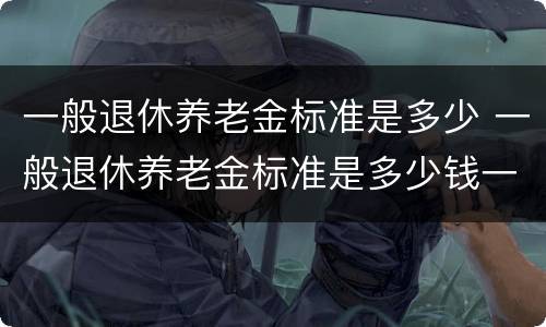 一般退休养老金标准是多少 一般退休养老金标准是多少钱一个月