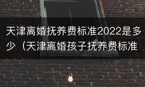 天津离婚抚养费标准2022是多少（天津离婚孩子抚养费标准2020）