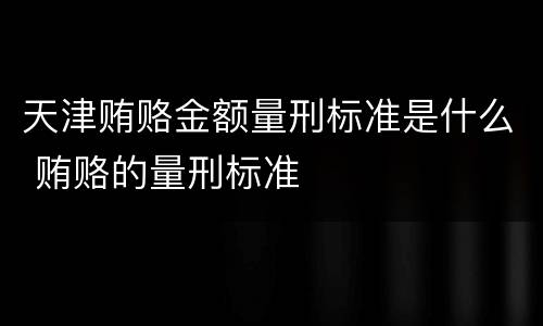 天津贿赂金额量刑标准是什么 贿赂的量刑标准