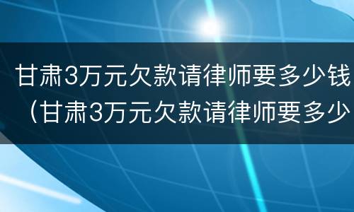 甘肃3万元欠款请律师要多少钱（甘肃3万元欠款请律师要多少钱呢）