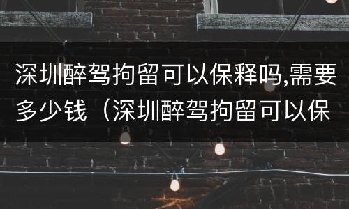 深圳醉驾拘留可以保释吗,需要多少钱（深圳醉驾拘留可以保释吗,需要多少钱一天）