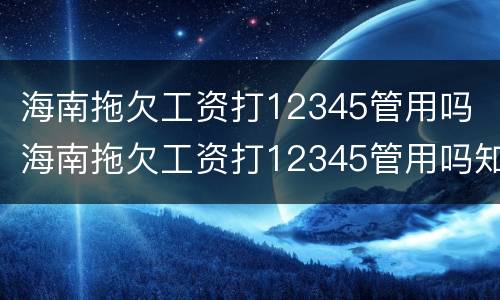 海南拖欠工资打12345管用吗 海南拖欠工资打12345管用吗知乎