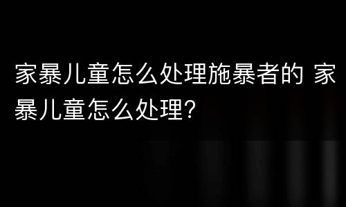 家暴儿童怎么处理施暴者的 家暴儿童怎么处理?