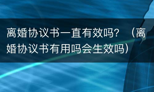 离婚协议书一直有效吗？（离婚协议书有用吗会生效吗）